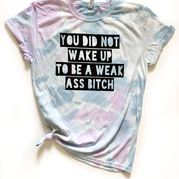 You Did Not Wake Up To Be a Weak Ass Bitch Tie Dye Tee